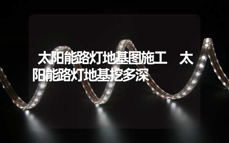 太阳能路灯地基图施工 太阳能路灯地基挖多深